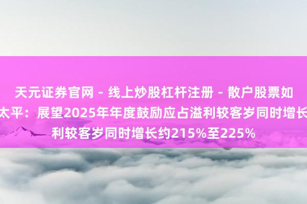 天元证券官网 - 线上炒股杠杆注册 - 散户股票如何配资开户 中国太平：展望2025年年度鼓励应占溢利较客岁同时增长约215%至225%