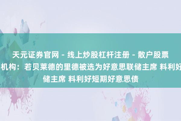 天元证券官网 - 线上炒股杠杆注册 - 散户股票如何配资开户 机构：若贝莱德的里德被选为好意思联储主席 料利好短期好意思债