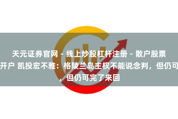 天元证券官网 - 线上炒股杠杆注册 - 散户股票如何配资开户 凯投宏不雅：格陵兰岛主权不能说念判，但仍可完了来回