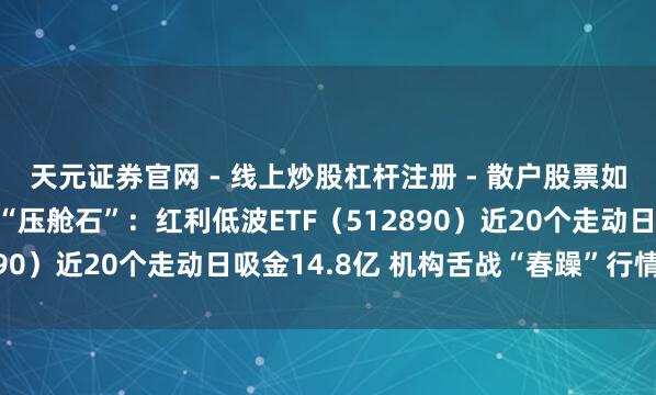 天元证券官网 - 线上炒股杠杆注册 - 散户股票如何配资开户 颤动市中“压舱石”：红利低波ETF（512890）近20个走动日吸金14.8亿 机构舌战“春躁”行情标的