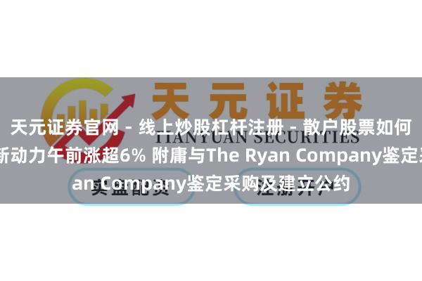 天元证券官网 - 线上炒股杠杆注册 - 散户股票如何配资开户 协合新动力午前涨超6% 附庸与The Ryan Company鉴定采购及建立公约
