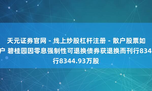 天元证券官网 - 线上炒股杠杆注册 - 散户股票如何配资开户 碧桂园因零息强制性可退换债券获退换而刊行8344.93万股