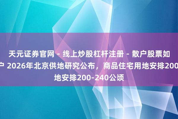 天元证券官网 - 线上炒股杠杆注册 - 散户股票如何配资开户 2026年北京供地研究公布，商品住宅用地安排200-240公顷