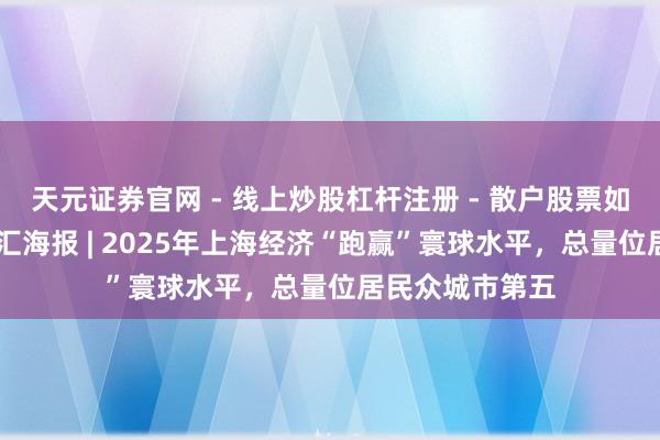 天元证券官网 - 线上炒股杠杆注册 - 散户股票如何配资开户 文汇海报 | 2025年上海经济“跑赢”寰球水平，总量位居民众城市第五