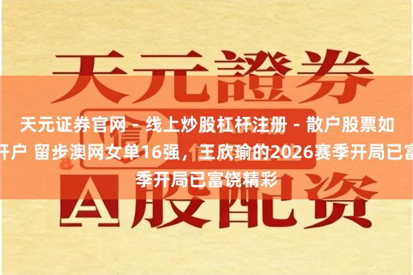 天元证券官网 - 线上炒股杠杆注册 - 散户股票如何配资开户 留步澳网女单16强，王欣瑜的2026赛季开局已富饶精彩