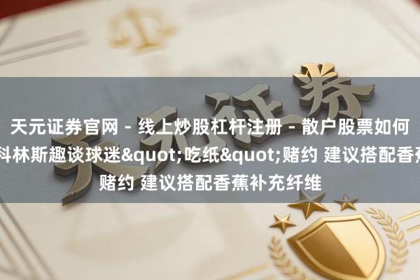 天元证券官网 - 线上炒股杠杆注册 - 散户股票如何配资开户 科林斯趣谈球迷"吃纸"赌约 建议搭配香蕉补充纤维