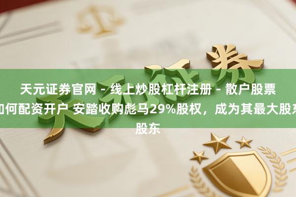 天元证券官网 - 线上炒股杠杆注册 - 散户股票如何配资开户 安踏收购彪马29%股权，成为其最大股东